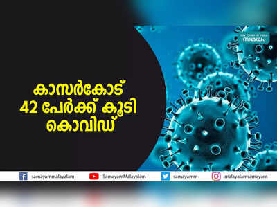 കാസര്‍കോട് 42 പേർക്ക് കൂടി കൊവിഡ്