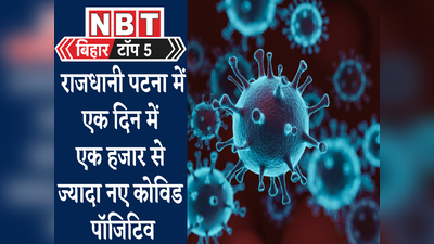 Bihar Top 5 News : पटना में 1 दिन में मिले 1000 से ज्यादा कोरोना संक्रमित, वैक्सीनेशन टीम पर हमला, देखिए 5 बड़ी खबर