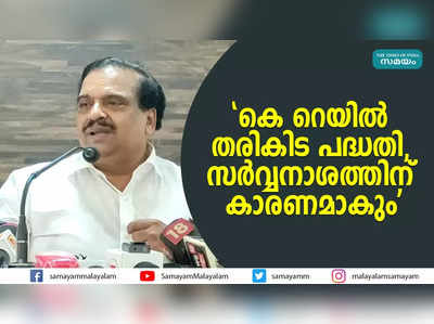 കെ റെയിൽ തരികിട പദ്ധതി,  സർവ്വനാശത്തിന് കാരണമാകും