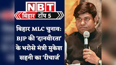 Bihar TOP 5 News : MLC चुनाव में BJP की दानवीरता के भरोसे मंत्री मुकेश सहनी का रीचार्ज, देखिए 5 बड़ी खबरें