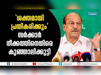 ശക്തമായി പ്രതികരിക്കും; സര്‍ക്കാര്‍ നീക്കത്തിനെതിരെ കുഞ്ഞാലിക്കുട്ടി