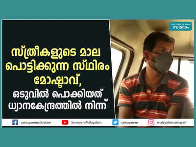 സ്ത്രീകളുടെ മാല പൊട്ടിക്കുന്ന സ്ഥിരം മോഷ്ടാവ്, ഒടുവിൽ പൊക്കിയത് ധ്യാനകേന്ദ്രത്തിൽ നിന്ന്, വീഡിയോ കാണാം