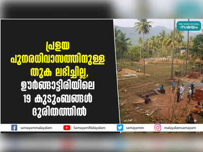 പ്രളയ പുനരധിവാസത്തിനുള്ള തുക ലഭിച്ചില്ല, ഊർങ്ങാട്ടിരിയിലെ 19 കുടുംബങ്ങൾ ദുരിതത്തിൽ