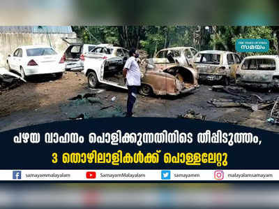 പഴയ വാഹനം പൊളിക്കുന്നതിനിടെ തീപ്പിടുത്തം;  3 തൊഴിലാളികള്‍ക്ക് പൊള്ളലേറ്റു