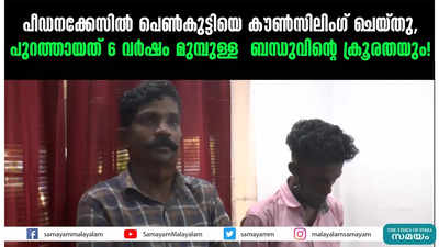 പീഡന കേസിൽ കൗൺസിലിങ് ചെയ്തു, പുറത്തായത് 6 വർഷം മുമ്പുള്ള ബന്ധുവിന്റെ ക്രൂരത!!