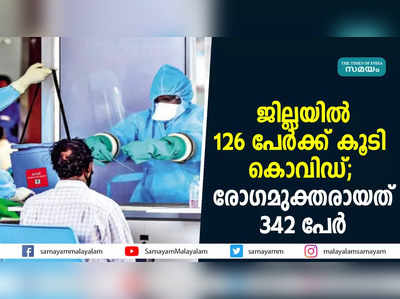 ജില്ലയിൽ 126 പേർക്ക് കൂടി കൊവിഡ്; രോഗമുക്തരായത് 342 പേർ