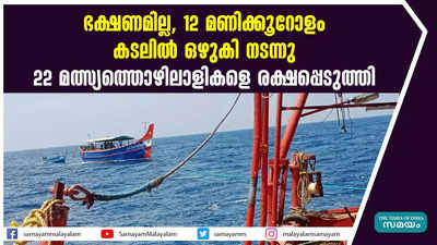 ഭക്ഷണമില്ല, 12 മണിക്കൂറോളം കടലിൽ ഒഴുകി നടന്നു; 22 മത്സ്യത്തൊഴിലാളികളെ രക്ഷപ്പെടുത്തി