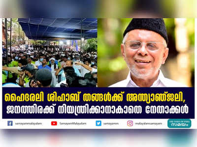 ഹൈദരലി ശിഹാബ് തങ്ങൾക്ക് അന്ത്യാഞ്ജലി, ജനത്തിരക്ക് നിയന്ത്രിക്കാനാകാതെ നേതാക്കൾ