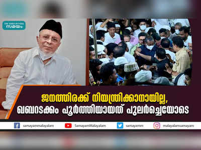 ജനത്തിരക്ക് നിയന്ത്രിക്കാനായില്ല, ഖബറടക്കം പൂർത്തിയായത് പുലർച്ചെയോടെ  