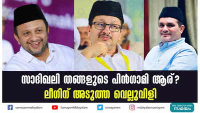 സാദിഖലി തങ്ങളുടെ പിന്‍ഗാമി ആര്? ലീഗിന് അടുത്ത വെല്ലുവിളി