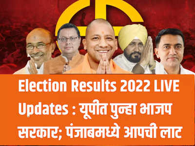 Election Results 2022 LIVE Updates : यूपीत पुन्हा भाजप सरकार; पंजाबमध्ये आपची लाट