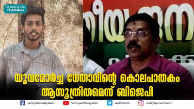 യുവമോര്‍ച്ച നേതാവിൻ്റെ കൊലപാതകം ആസൂത്രിതമെന്ന് ബിജെപി  