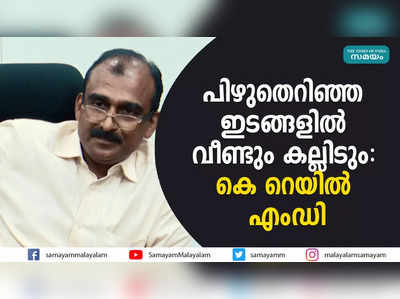 പിഴുതെറിഞ്ഞ ഇടങ്ങളില്‍ വീണ്ടും കല്ലിടും- കെ റെയില്‍ എംഡി 