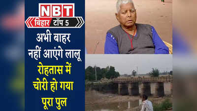 Bihar Top 5 News : अभी बाहर नहीं आएंगे लालू यादव, रोहतास में चोरी हो गया पूरा पुल... देखिए बिहार की बड़ी खबरें