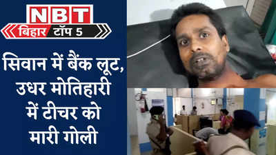 Bihar Top 5 News : बिहार में बेखौफ अपराधी... सिवान के बैंक में 26 लाख की लूट, मोतिहारी में टीचर को मारी गोली, देखिए 5 बड़ी खबरें