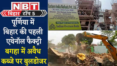 Bihar Top 5 News : पूर्णिया में बिहार की पहली एथेनॉल फैक्ट्री, उधर बगहा में अवैध कब्जे पर बुलडोजर, देखिए 5 बड़ी खबरें