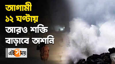 আগামী ১২ ঘণ্টায় আরও শক্তি বাড়াবে অশনি, ভয়ঙ্কর বিপদ