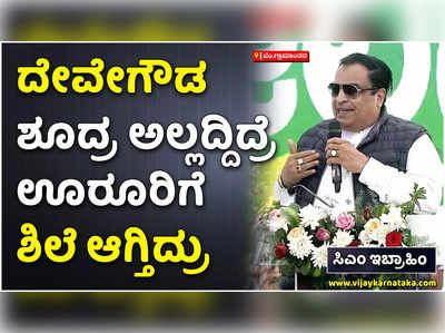 ದೇವೇಗೌಡ ಅವರು ಶೂದ್ರ ಜಾತಿಯಲ್ಲಿ ಹುಟ್ಟದೇ ಇದ್ದಿದ್ರೆ ಊರೂರಿಗೆ ಶಿಲೆ ಆಗುತ್ತಿದ್ದರು: ಸಿಎಂ ಇಬ್ರಾಹಿಂ