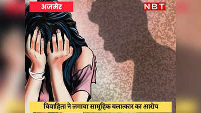 Ajmer News : विवाहिता के साथ सामूहिक दुष्कर्म का मामला आया सामने, मुकदमा दर्ज