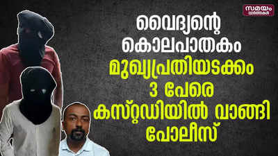 വൈദ്യൻ്റെ കൊലപാതകം: മുഖ്യപ്രതിയടക്കം 3 പേരെ കസ്റ്റഡിയിൽ വാങ്ങി പോലീസ്