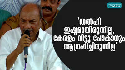 ഡല്‍ഹി ഇഷ്ടമായിരുന്നില്ല, കേരളം വിട്ടു പോകാനും ആഗ്രഹിച്ചിരുന്നില്ല