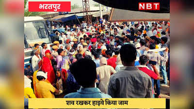 Bharatpur News : हाइवे पर शव रखकर गुस्साए लोगों ने किया चक्का जाम