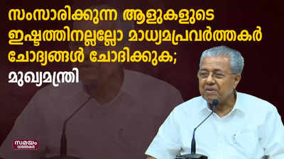 സംസാരിക്കുന്ന ആളുകളുടെ ഇഷ്ടത്തിനല്ലല്ലോ മാധ്യമപ്രവർത്തകർ ചോദ്യങ്ങൾ ചോദിക്കുക: മുഖ്യമന്ത്രി