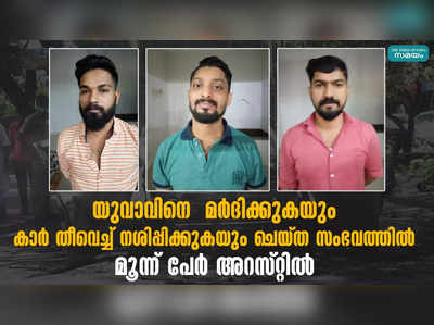 യുവാവിനെ  മർദിക്കുകയും കാർ തീവെച്ച് നശിപ്പിക്കുകയും ചെയ്ത സംഭവത്തിൽ മൂന്ന് പേർ അറസ്റ്റിൽ