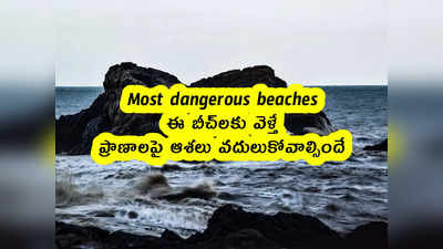 Most dangerous beaches : ఈ బీచ్‌లకు వెళ్తే ప్రాణాలపై ఆశలు వదులుకోవాల్సిందే