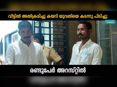 വീട്ടിൽ അതിക്രമിച്ചു കയറി യുവതിയെ കടന്നു പിടിച്ചു; രണ്ടുപേർ അറസ്റ്റിൽ