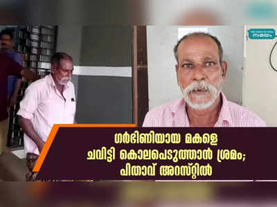 ഗര്‍ഭിണിയായ മകളെ ചവിട്ടി കൊലപ്പെടുത്താൻ ശ്രമം; പിതാവ് അറസ്റ്റിൽ