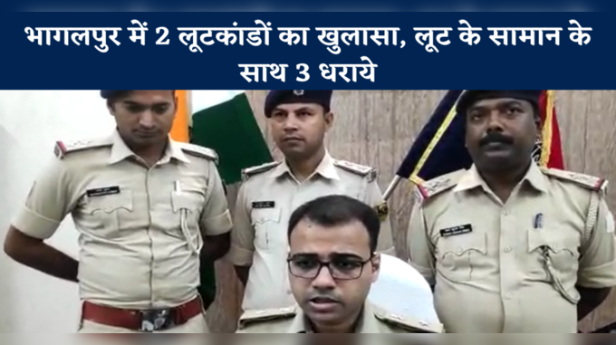 Bhagalpur News: भागलपुर में 2 लूटकांडों का खुलासा, लूट के सामान के साथ 3 धराये