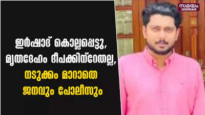 ഇർഷാദ് കൊല്ലപ്പെട്ടു, മൃതദേഹം ദീപക്കിന്റേതല്ല, നടുക്കം മാറാതെ ജനവും പോലീസും