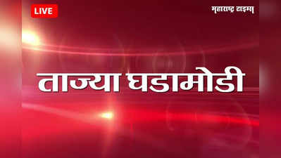 Maharashtra Live Updates : मुंबई - महाराष्ट्रातील ताज्या घडामोडी