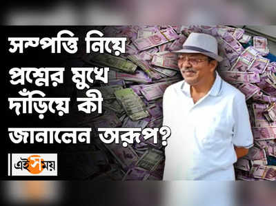 সম্পত্তি নিয়ে প্রশ্নের মুখে দাঁড়িয়ে কী জানালেন অরূপ?