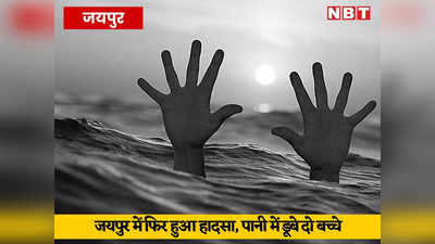 Jaipur News: जयपुर में फिर हुआ हादसा, पानी में डूबने से दो बच्चों की मौत