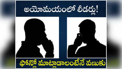 ఫోన్లో మాట్లాడాలంటేనే వణికిపోతున్న నేతలు.. కొత్త మార్గాలు వెతుకుతున్న అధికారులు! 