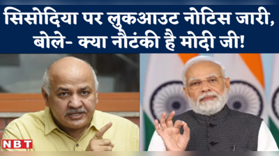 Manish Sisodia Lookout Notice : दिल्ली में अब ऐसा क्या हुआ कि सिसोदिया बोले- क्या नौटंकी है मोदी जी!