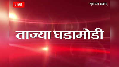 Marathi Breaking News Today : महाराष्ट्रातील ताज्या घडामोडी