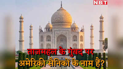 Taj Mahal News : क्या आपको पता है कि ताज महल के गुंबद पर अमेरिकी सैनिकों के नाम हैं? जानें क्यों