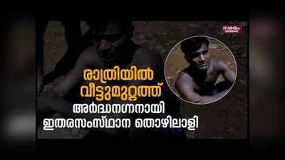 രാത്രിയിൽ വീട്ടുമുറ്റത്ത് അർദ്ധനഗ്നനായി ഇതരസംസ്ഥാന തൊഴിലാളി, ഒടുവിൽ സംഭവിച്ചത്, വീഡിയോ കാണാം