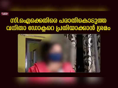 സി.ഐക്കെതിരെ പരാതികൊടുത്ത  വനിതാ ഡോക്ടറെ പ്രതിയാക്കാൻ ശ്രമം