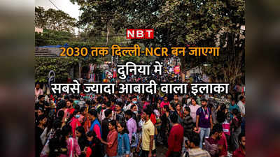 दिल्‍ली-NCR बनेगा सबसे ज्यादा आबादी वाला इलाका, देखें अगले 7 साल में कितनी बदल जाएगी दुनिया