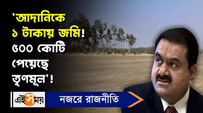 Adani Group: আদানিকে ১ টাকায় জমি! ৫০০ কোটি পেয়েছে তৃণমূল’!, বিস্ফোরক সিপিএম নেতা