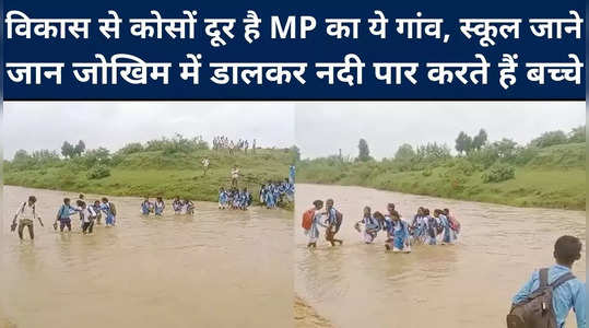 विकास से कोसों दूर है MP का ये गांव, आज भी स्‍कूल जाने जान जोखिम में डालकर नदी पार करते हैं बच्चे, देखिए वीडियो