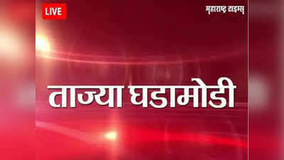 Marathi News LIVE Updates : महाराष्ट्रातील ताज्या घडामोडी