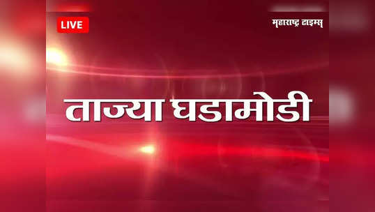 Marathi Breaking News Today : महाराष्ट्रातील ताज्या घडामोडी