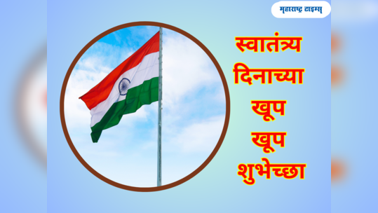 Happy Independence Day 2023: ७७ वा स्वातंत्र्य दिनानिमित्त 'या' खास शुभेच्छांचा होईल उपयोग, वाचा आणि पाठवा