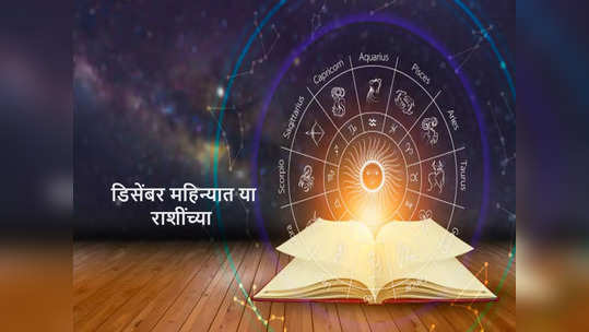 Monthly Horoscope December 2023 : डिसेंबर महिन्यात या राशींच्या व्यक्तींचे भाग्य उजळणार !