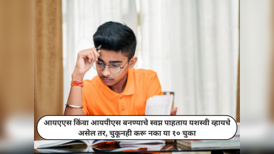 Top 10 Tips For UPSC Aspirants : आयएएस किंवा आयपीएस बनण्याचे स्वप्न पाहणार्‍यांनो यशस्वी व्हायचे असेल तर चुकूनही करू नका या १० चुका